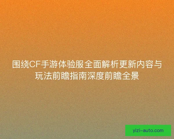 围绕CF手游体验服全面解析更新内容与玩法前瞻指南深度前瞻全景