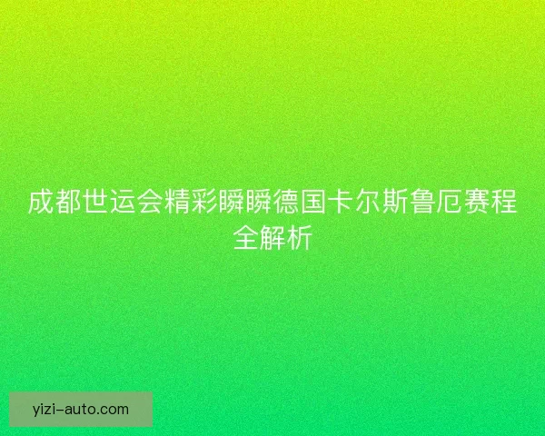 成都世运会精彩瞬瞬德国卡尔斯鲁厄赛程全解析