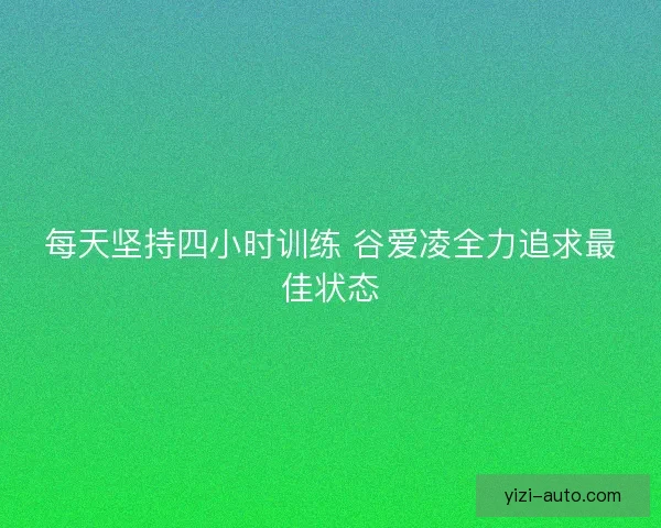 每天坚持四小时训练 谷爱凌全力追求最佳状态